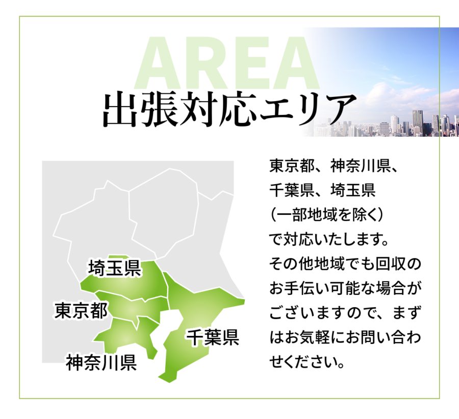 出張対応エリア。東京都・神奈川県・千葉県・埼玉県(一部地域を除く)で対応いたします。その他地域でも回収のお手伝いが可能な場合がございますので、まずはお気軽にお問い合わせください。