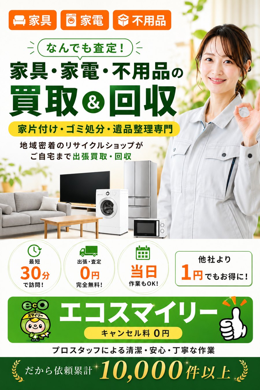 家具・家電・不用品の買取&回収。なんでも査定します。家片付け・ゴミ処分・遺品整理専門。地域密着のリサイクルショップがご自宅まで出張買取・回収。最短30分で訪問、出張・査定0円完全無料、当日作業もOK、他社より1円でもお得に。エコスマイリーはキャンセル料0円、依頼累計10,000件以上。
